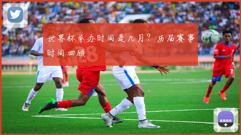 世界杯举办时间是几月？历届赛事时间回顾