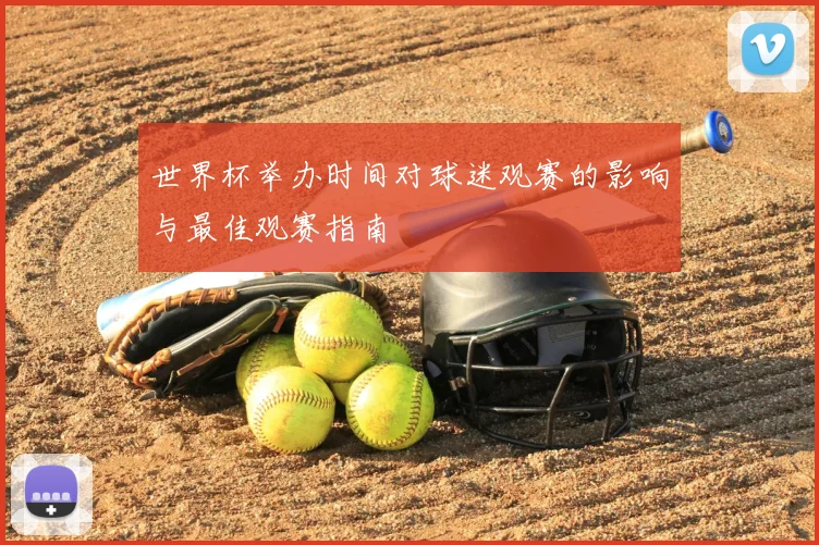 世界杯举办时间对球迷观赛的影响与最佳观赛指南