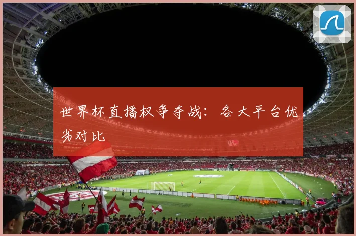 世界杯直播权争夺战：各大平台优劣对比