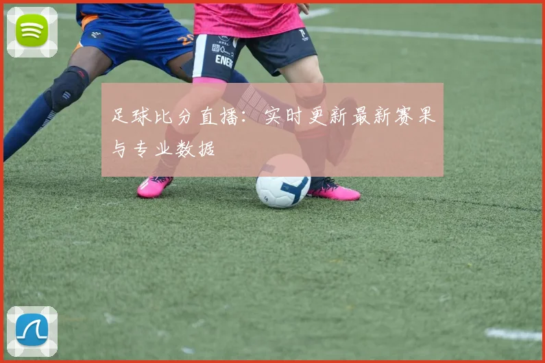 足球比分直播：实时更新最新赛果与专业数据