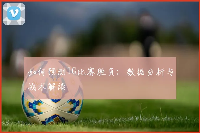 如何预测IG比赛胜负：数据分析与战术解读