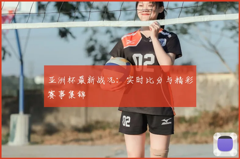 亚洲杯最新战况：实时比分与精彩赛事集锦