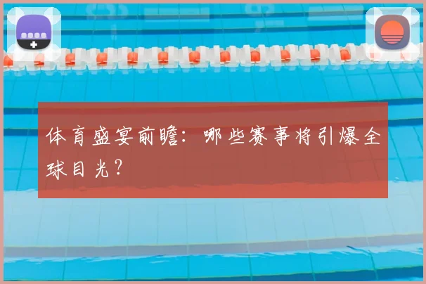 体育盛宴前瞻：哪些赛事将引爆全球目光？