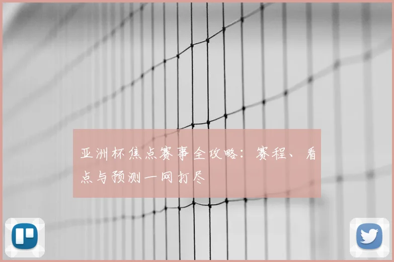 亚洲杯焦点赛事全攻略：赛程、看点与预测一网打尽