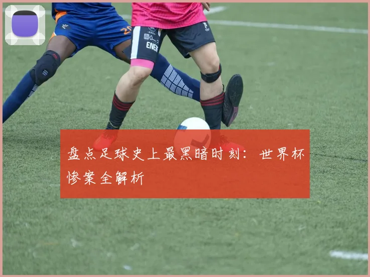 盘点足球史上最黑暗时刻：世界杯惨案全解析