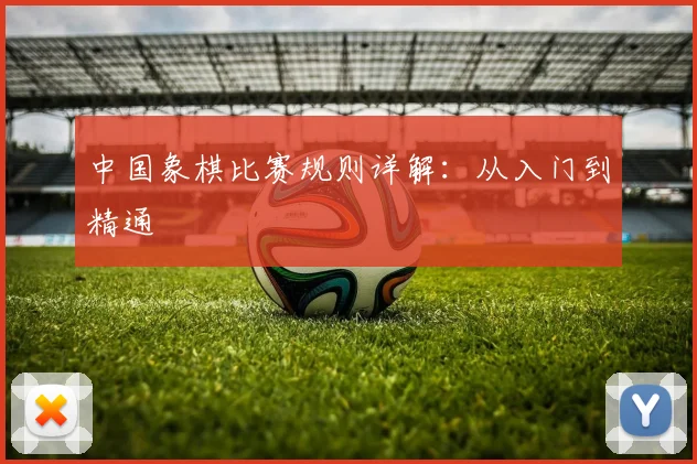 中国象棋比赛规则详解：从入门到精通