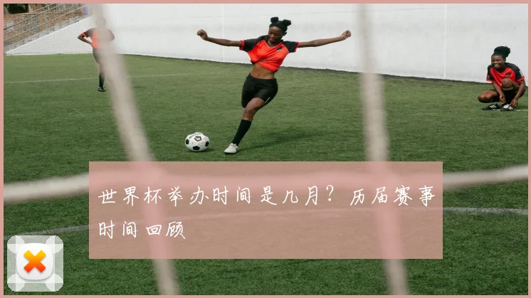 世界杯举办时间是几月？历届赛事时间回顾