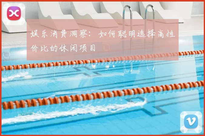 娱乐消费洞察：如何聪明选择高性价比的休闲项目