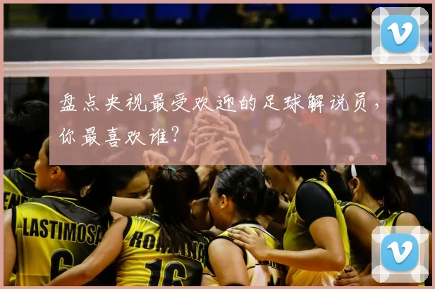 盘点央视最受欢迎的足球解说员，你最喜欢谁？