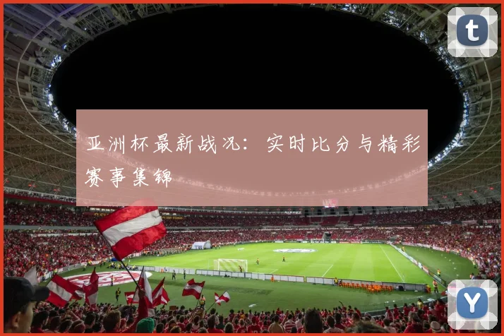 亚洲杯最新战况：实时比分与精彩赛事集锦