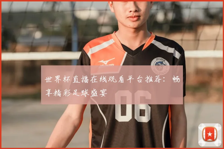 世界杯直播在线观看平台推荐：畅享精彩足球盛宴