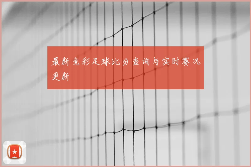 最新竞彩足球比分查询与实时赛况更新
