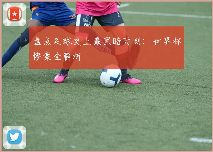 盘点足球史上最黑暗时刻：世界杯惨案全解析