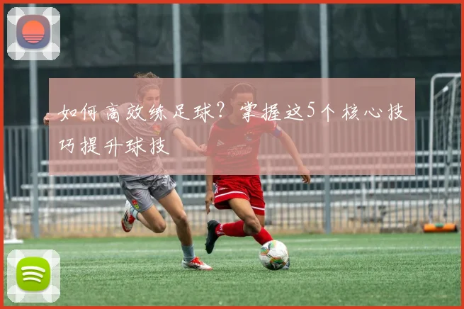 如何高效练足球？掌握这5个核心技巧提升球技