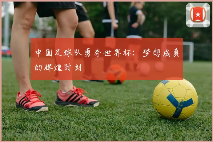 中国足球队勇夺世界杯：梦想成真的辉煌时刻