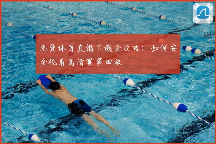 免费体育直播下载全攻略:如何安全观看高清赛事回放