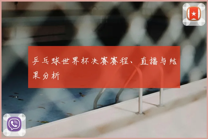 乒乓球世界杯决赛赛程、直播与结果分析