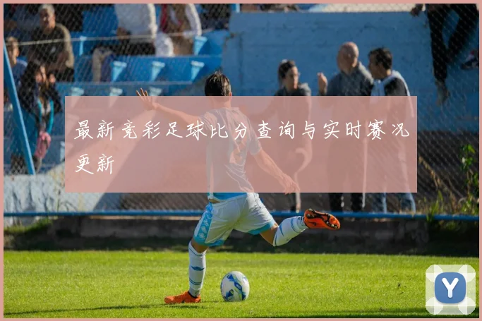 最新竞彩足球比分查询与实时赛况更新