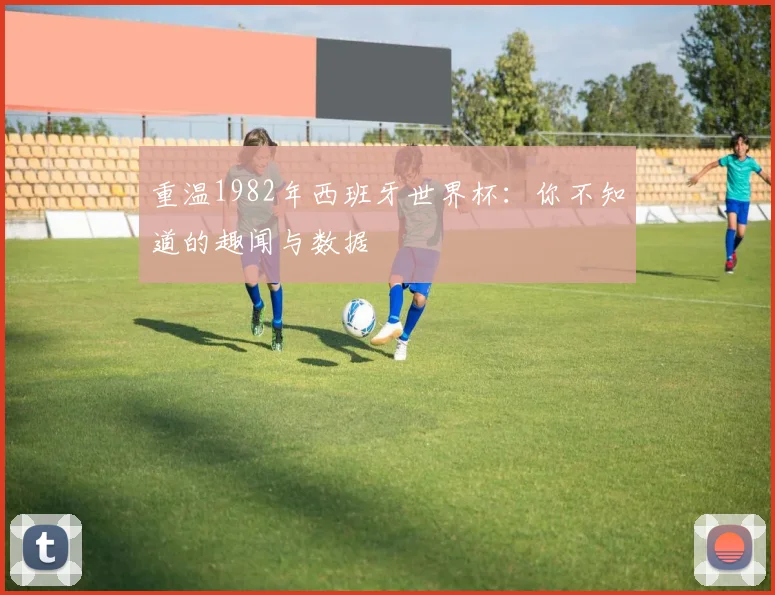 重温1982年西班牙世界杯：你不知道的趣闻与数据