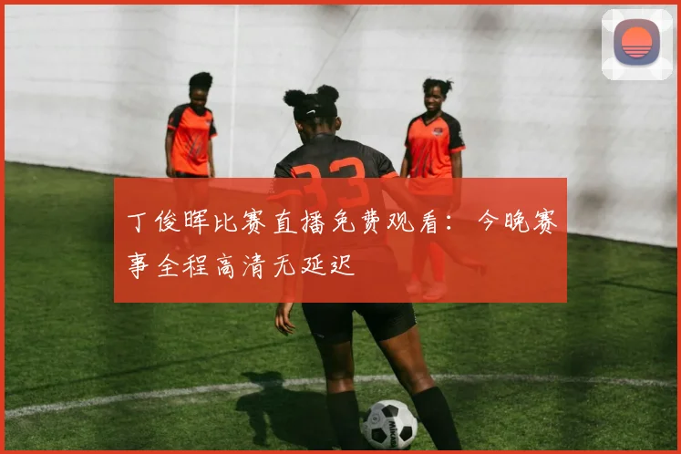 丁俊晖比赛直播免费观看：今晚赛事全程高清无延迟