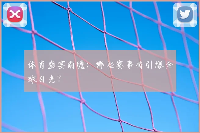 体育盛宴前瞻:哪些赛事将引爆全球目光?