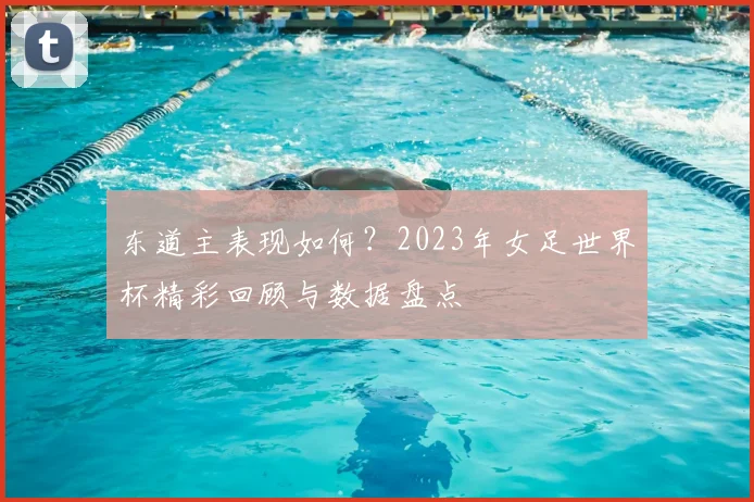 东道主表现如何？2023年女足世界杯精彩回顾与数据盘点