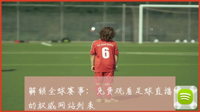 解锁全球赛事:免费观看足球直播的权威网站列表