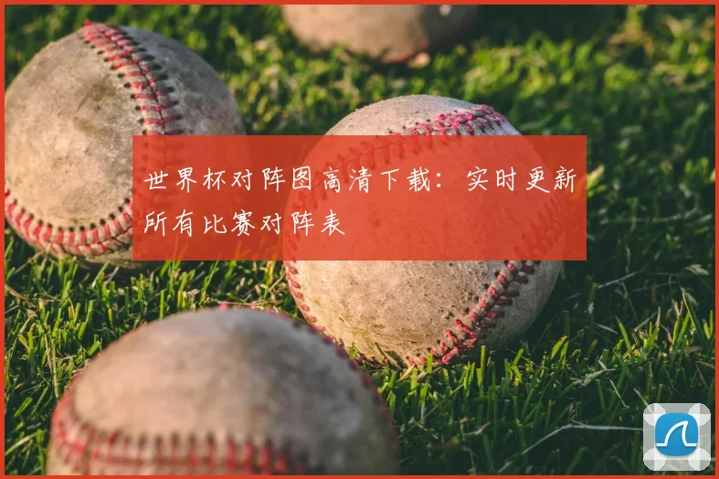 世界杯对阵图高清下载：实时更新所有比赛对阵表