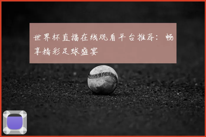 世界杯直播在线观看平台推荐：畅享精彩足球盛宴